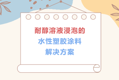 耐醇溶液浸泡 / 水性塑胶涂料解决方案